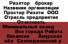 Риэлтор - брокер › Название организации ­ Простор-Риэлти, ООО › Отрасль предприятия ­ Отчетность › Минимальный оклад ­ 150 000 - Все города Работа » Вакансии   . Амурская обл.,Селемджинский р-н